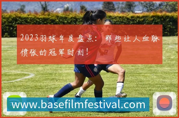 2023羽球年度盘点：那些让人血脉偾张的冠军时刻！