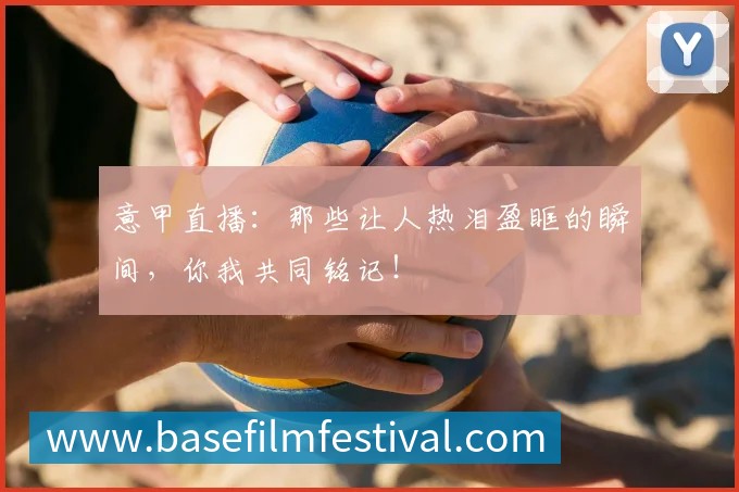 意甲直播：那些让人热泪盈眶的瞬间，你我共同铭记！