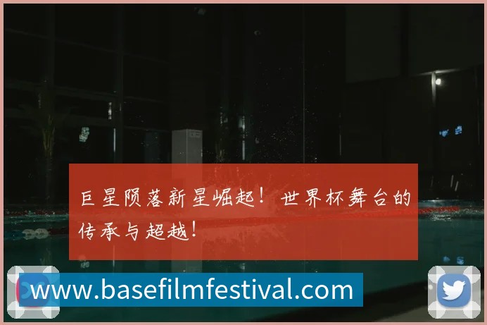 巨星陨落新星崛起！世界杯舞台的传承与超越！