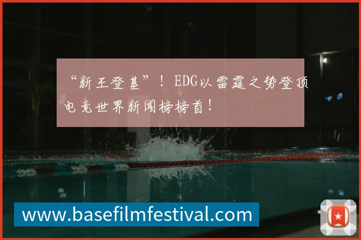 “新王登基”!EDG以雷霆之势登顶电竞世界新闻榜榜首!